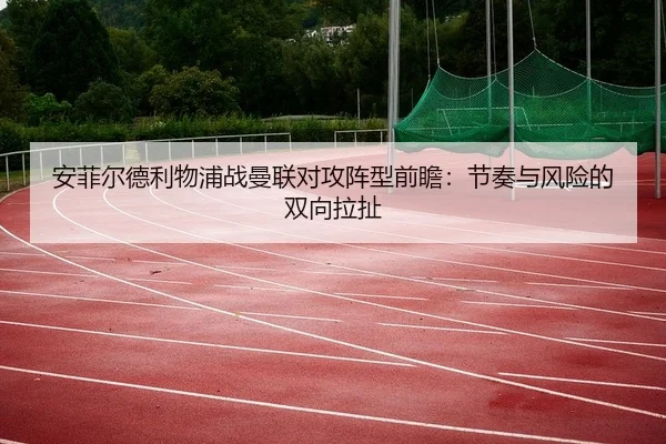 安菲尔德利物浦战曼联对攻阵型前瞻：节奏与风险的双向拉扯